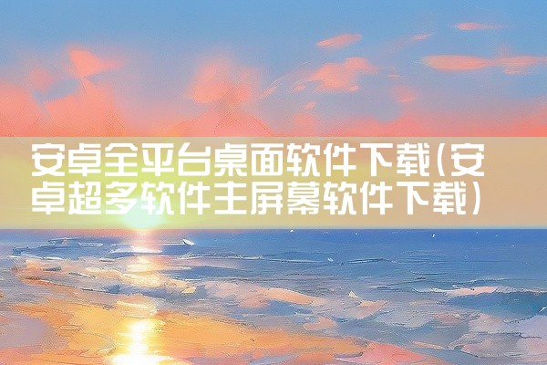 安卓全平台桌面软件下载