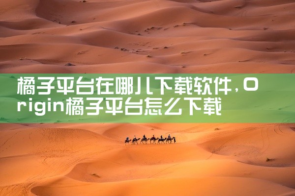 橘子平台在哪儿下载软件