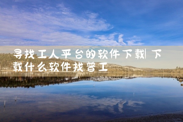 寻找工人平台的软件下载
