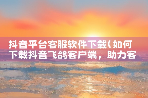 抖音平台客服软件下载